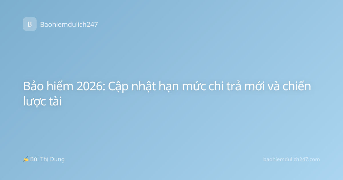 Bảo hiểm 2026: Cập nhật hạn mức chi trả mới và chiến lược tài