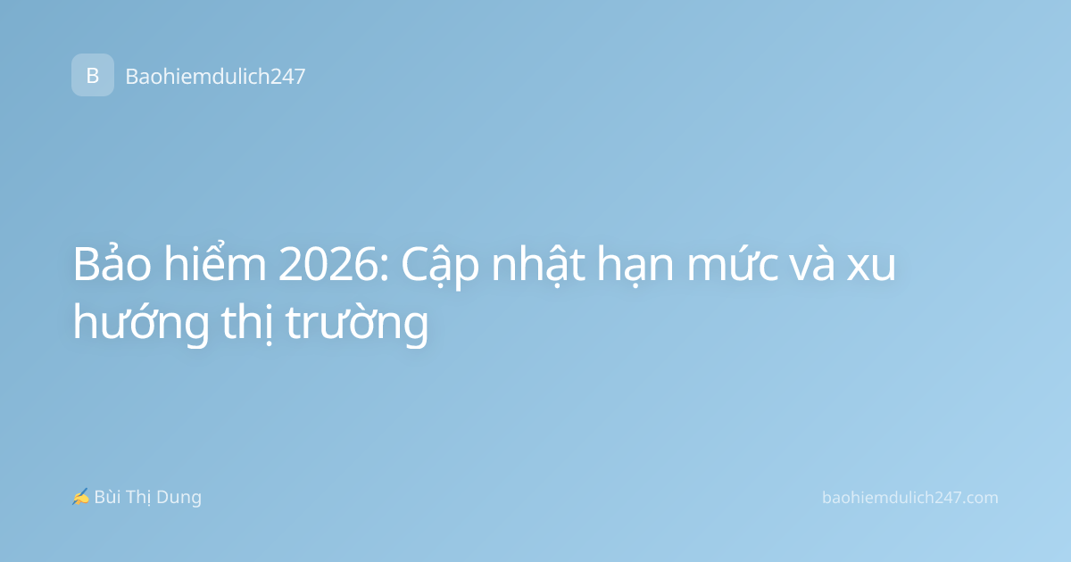 Bảo hiểm 2026: Cập nhật hạn mức và xu hướng thị trường