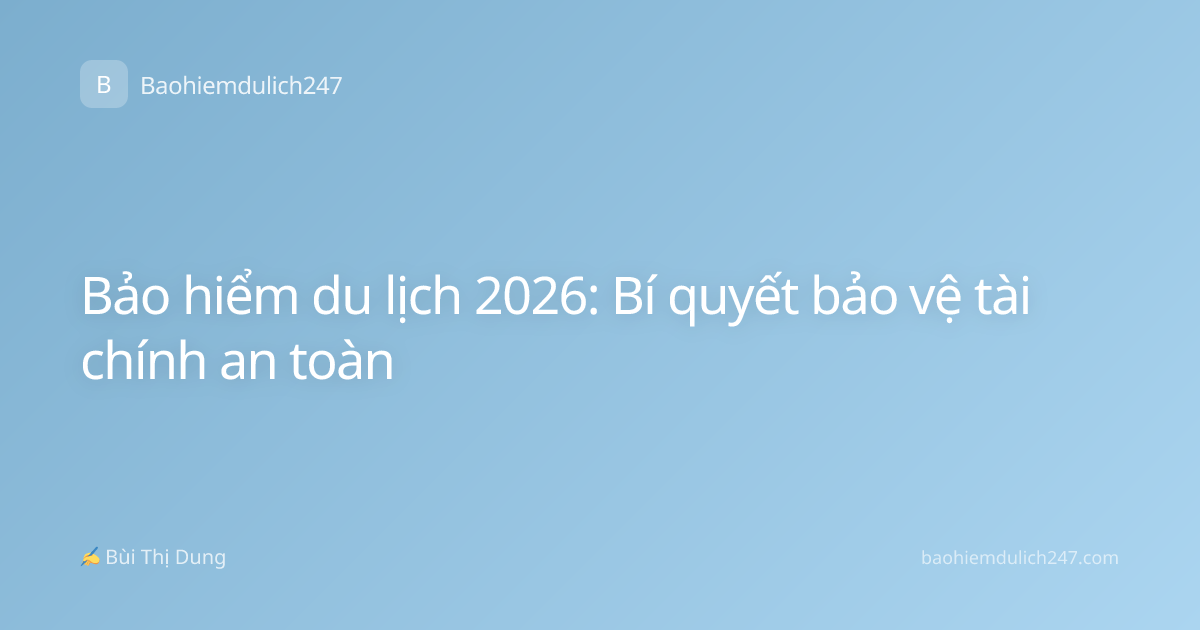 Bảo hiểm du lịch 2026: Bí quyết bảo vệ tài chính an toàn