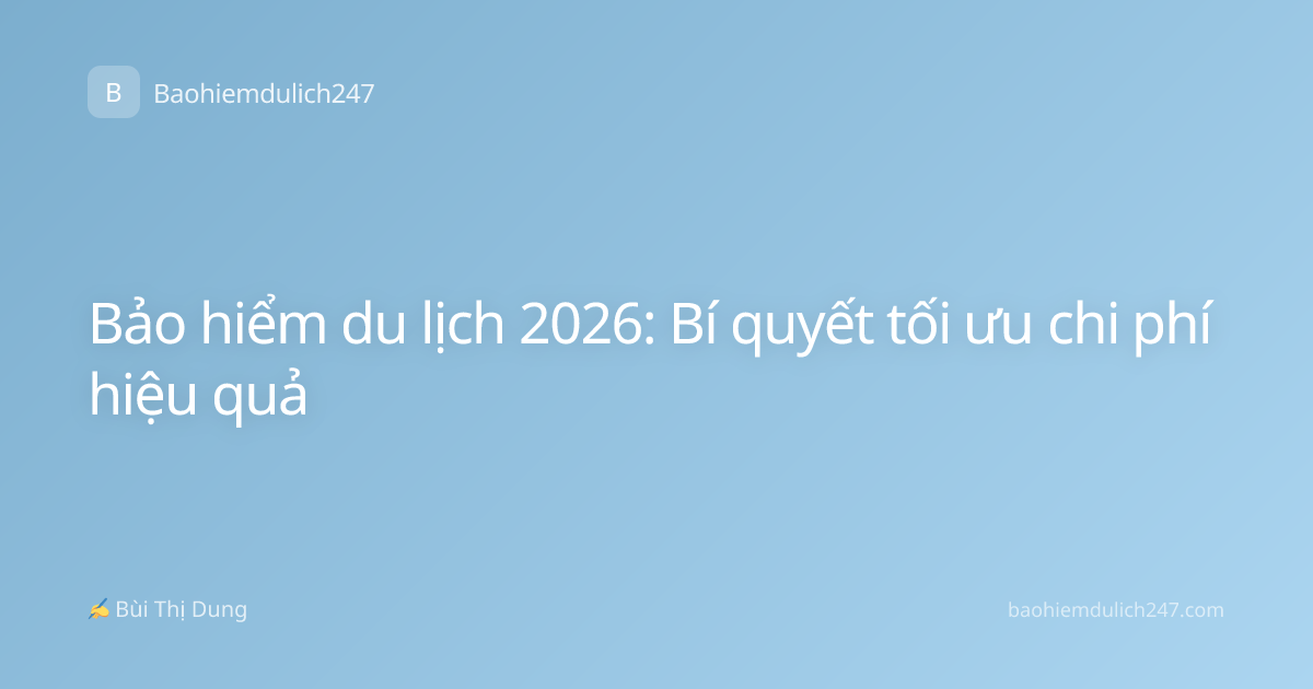 Bảo hiểm du lịch 2026: Bí quyết tối ưu chi phí hiệu quả