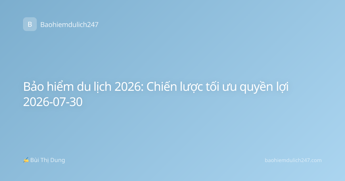 Bảo hiểm du lịch 2026: Chiến lược tối ưu quyền lợi 2026-07-30