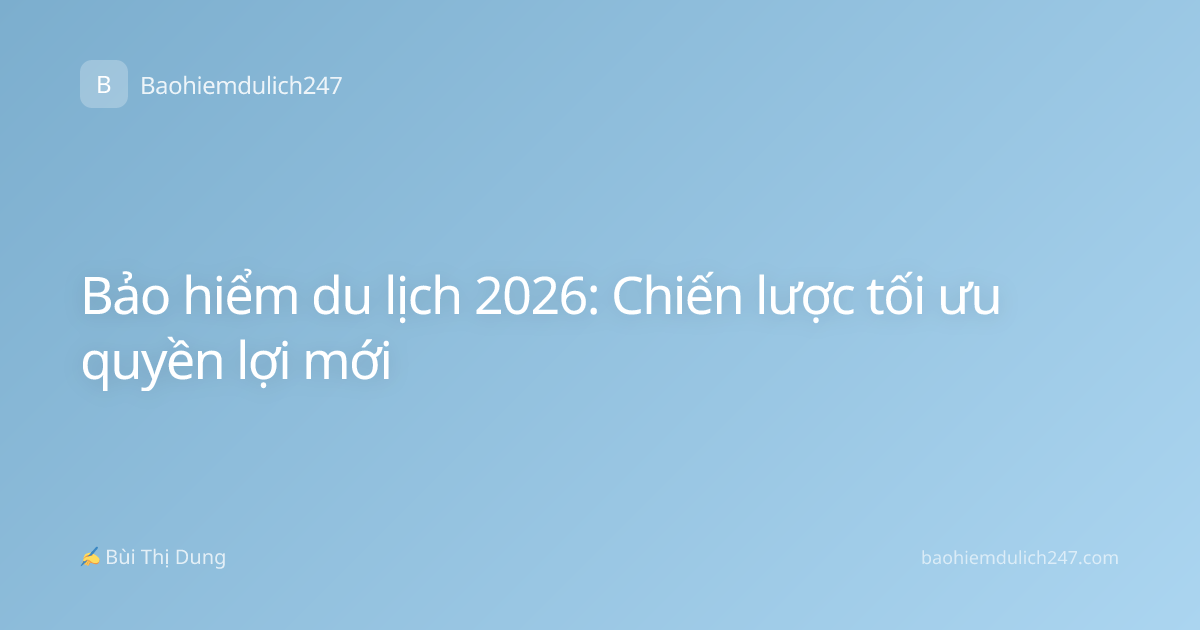 Bảo hiểm du lịch 2026: Chiến lược tối ưu quyền lợi mới