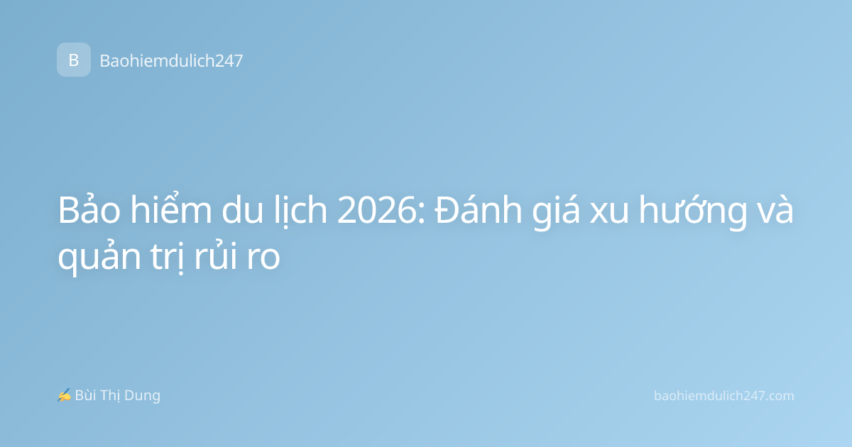Bảo hiểm du lịch 2026: Đánh giá xu hướng và quản trị rủi ro