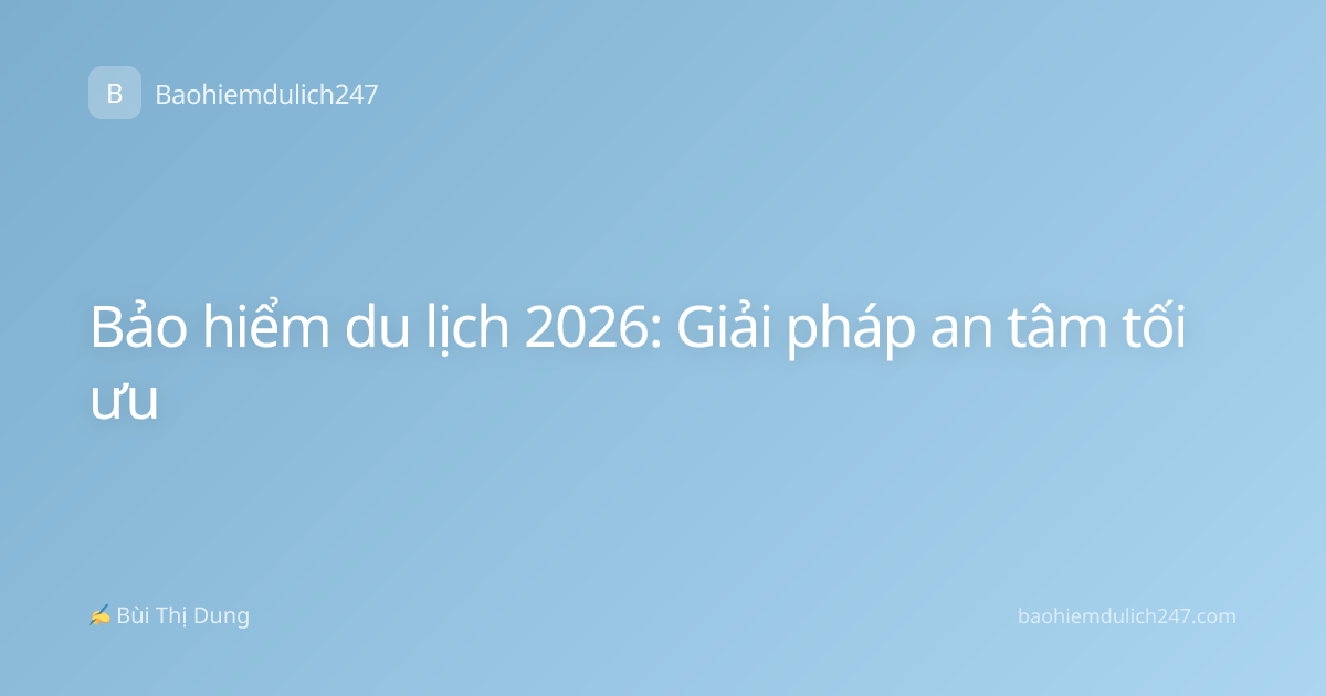 Bảo hiểm du lịch 2026: Giải pháp an tâm tối ưu