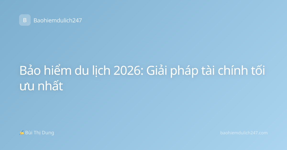 Bảo hiểm du lịch 2026: Giải pháp tài chính tối ưu nhất