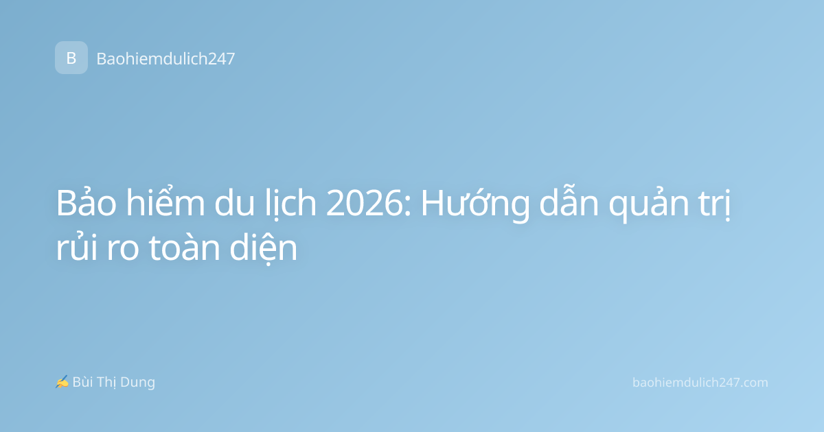 Bảo hiểm du lịch 2026: Hướng dẫn quản trị rủi ro toàn diện