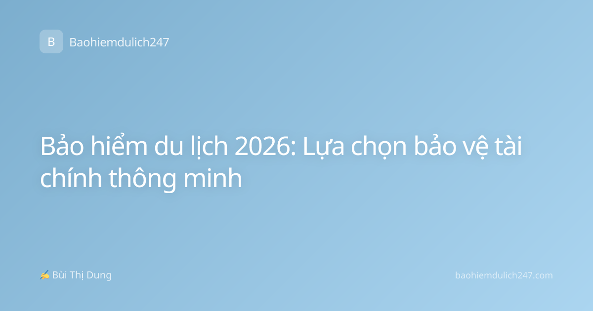 Bảo hiểm du lịch 2026: Lựa chọn bảo vệ tài chính thông minh
