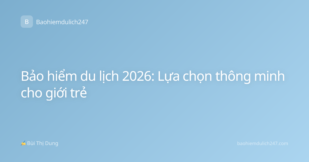 Bảo hiểm du lịch 2026: Lựa chọn thông minh cho giới trẻ
