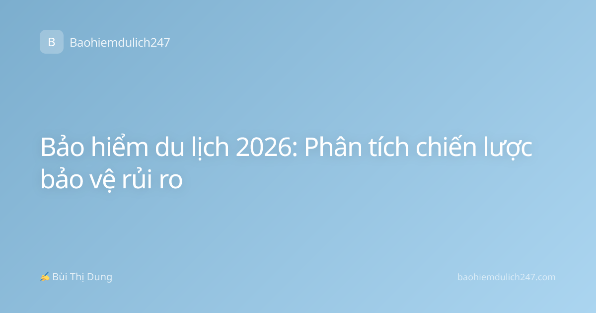Bảo hiểm du lịch 2026: Phân tích chiến lược bảo vệ rủi ro