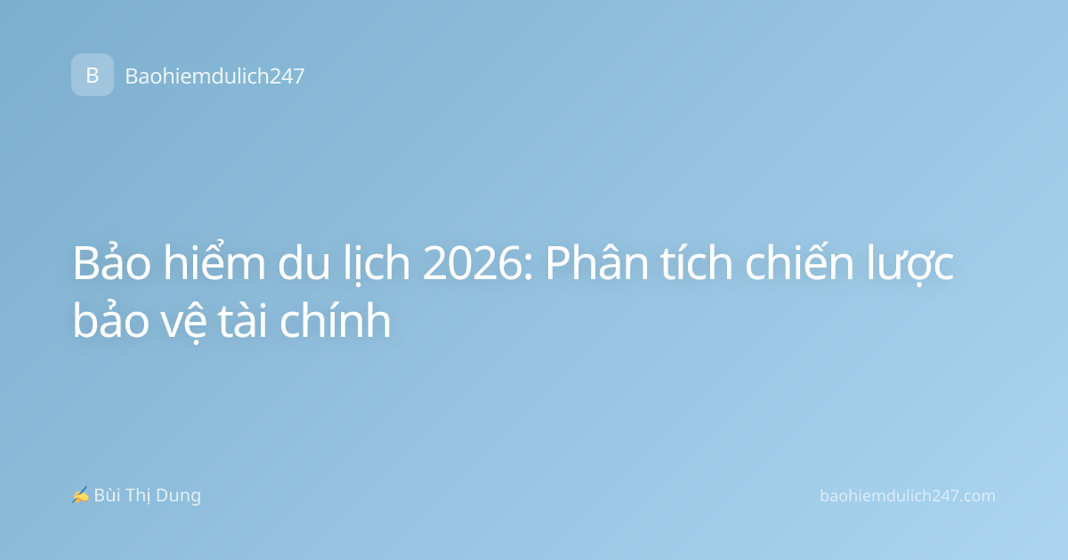 Bảo hiểm du lịch 2026: Phân tích chiến lược bảo vệ tài chính