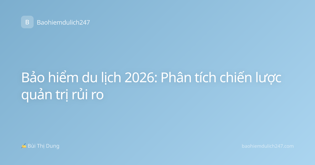 Bảo hiểm du lịch 2026: Phân tích chiến lược quản trị rủi ro