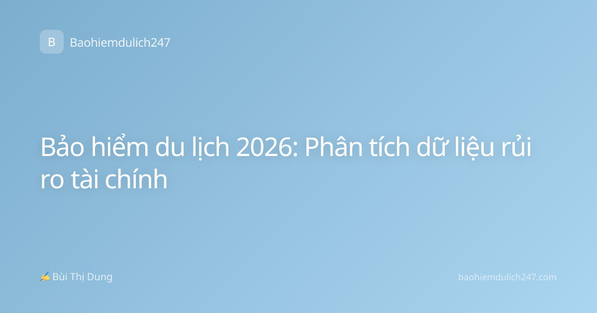 Bảo hiểm du lịch 2026: Phân tích dữ liệu rủi ro tài chính