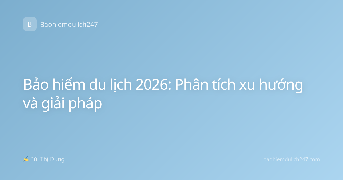 Bảo hiểm du lịch 2026: Phân tích xu hướng và giải pháp