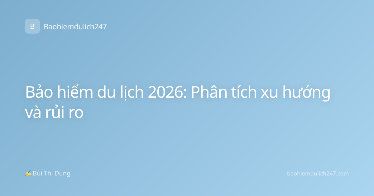 Bảo hiểm du lịch 2026: Phân tích xu hướng và rủi ro