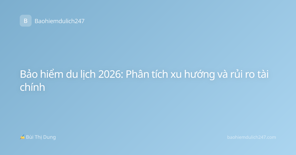 Bảo hiểm du lịch 2026: Phân tích xu hướng và rủi ro tài chính