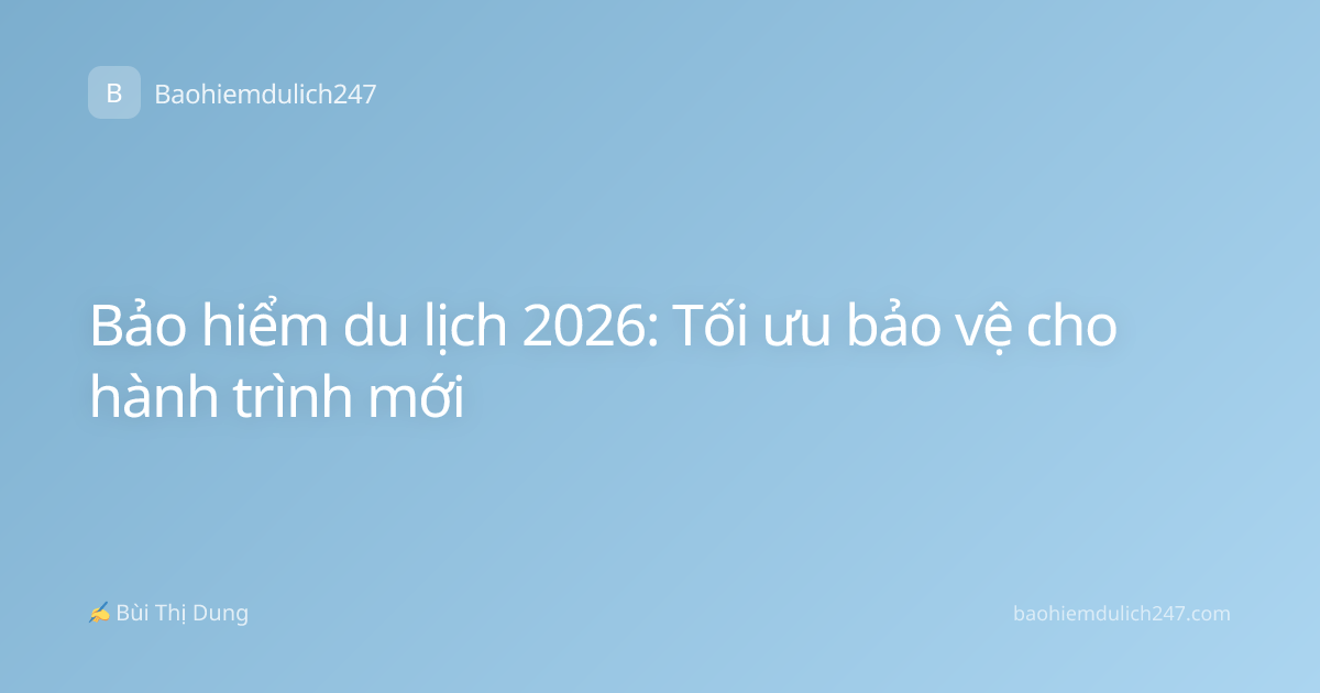 Bảo hiểm du lịch 2026: Tối ưu bảo vệ cho hành trình mới