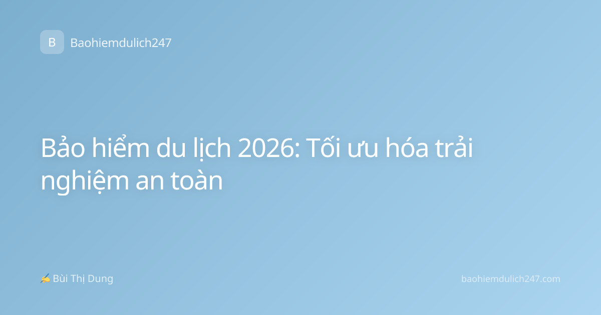 Bảo hiểm du lịch 2026: Tối ưu hóa trải nghiệm an toàn