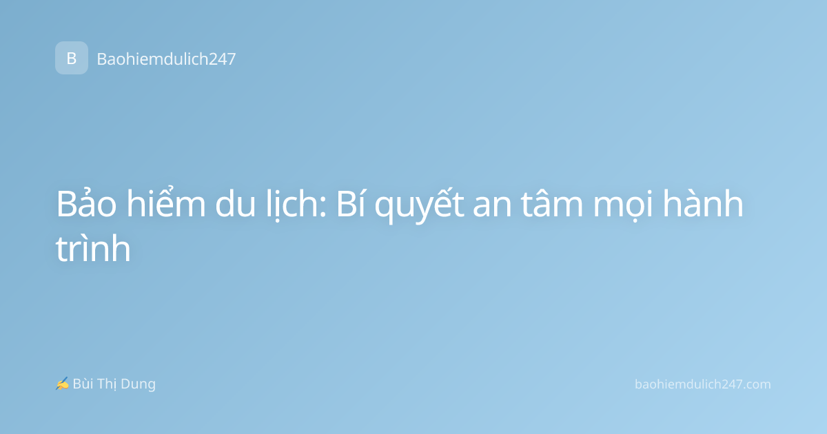 Bảo hiểm du lịch: Bí quyết an tâm mọi hành trình