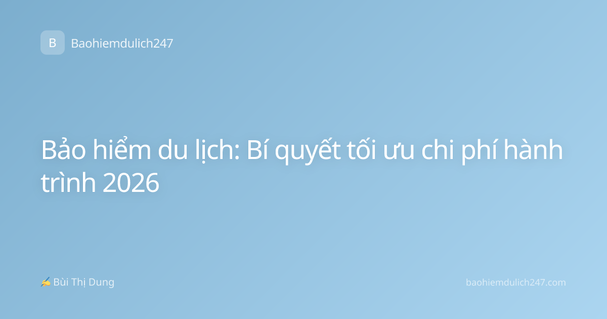 Bảo hiểm du lịch: Bí quyết tối ưu chi phí hành trình 2026