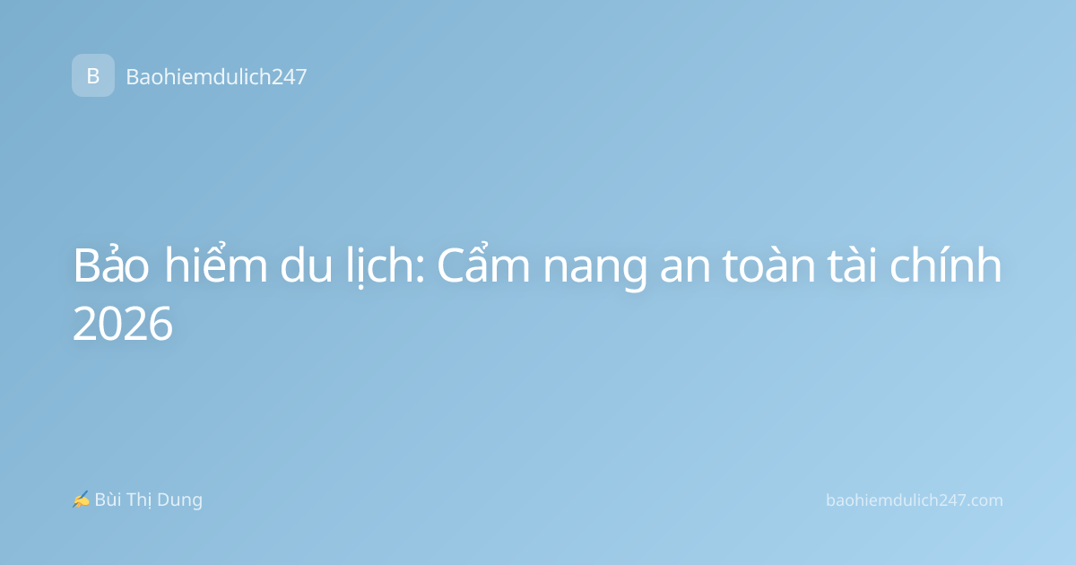 Bảo hiểm du lịch: Cẩm nang an toàn tài chính 2026