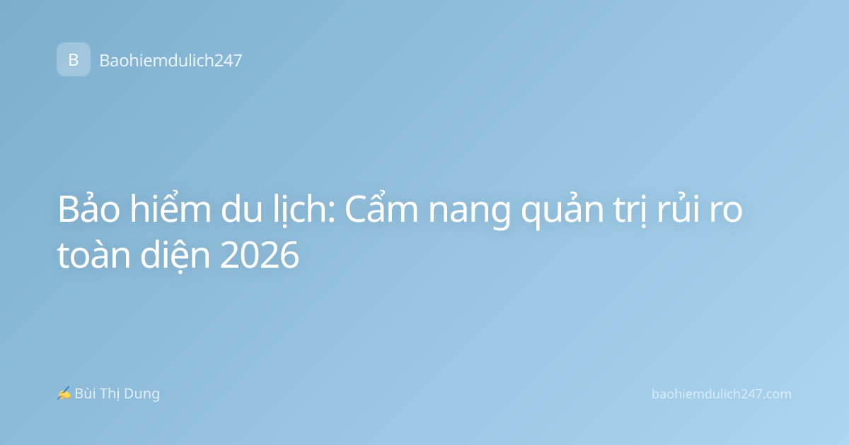 Bảo hiểm du lịch: Cẩm nang quản trị rủi ro toàn diện 2026
