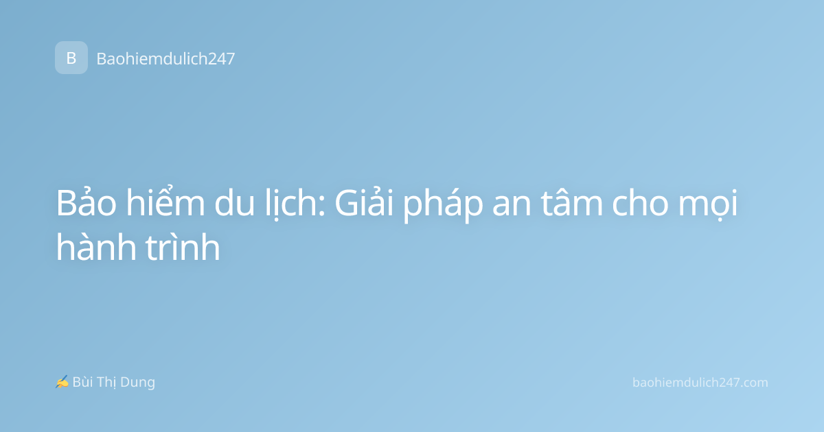 Bảo hiểm du lịch: Giải pháp an tâm cho mọi hành trình
