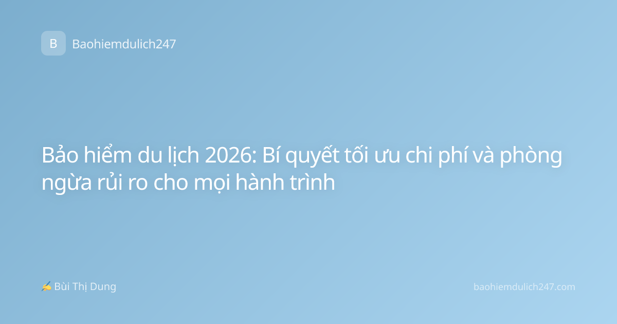 Bảo hiểm du lịch 2026: Bí quyết tối ưu chi phí và phòng ngừa rủi ro cho mọi hành trình