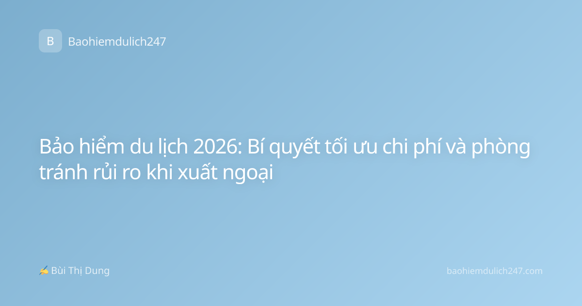 Bảo hiểm du lịch 2026: Bí quyết tối ưu chi phí và phòng tránh rủi ro khi xuất ngoại