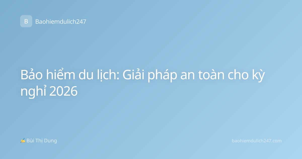 Bảo hiểm du lịch: Giải pháp an toàn cho kỳ nghỉ 2026