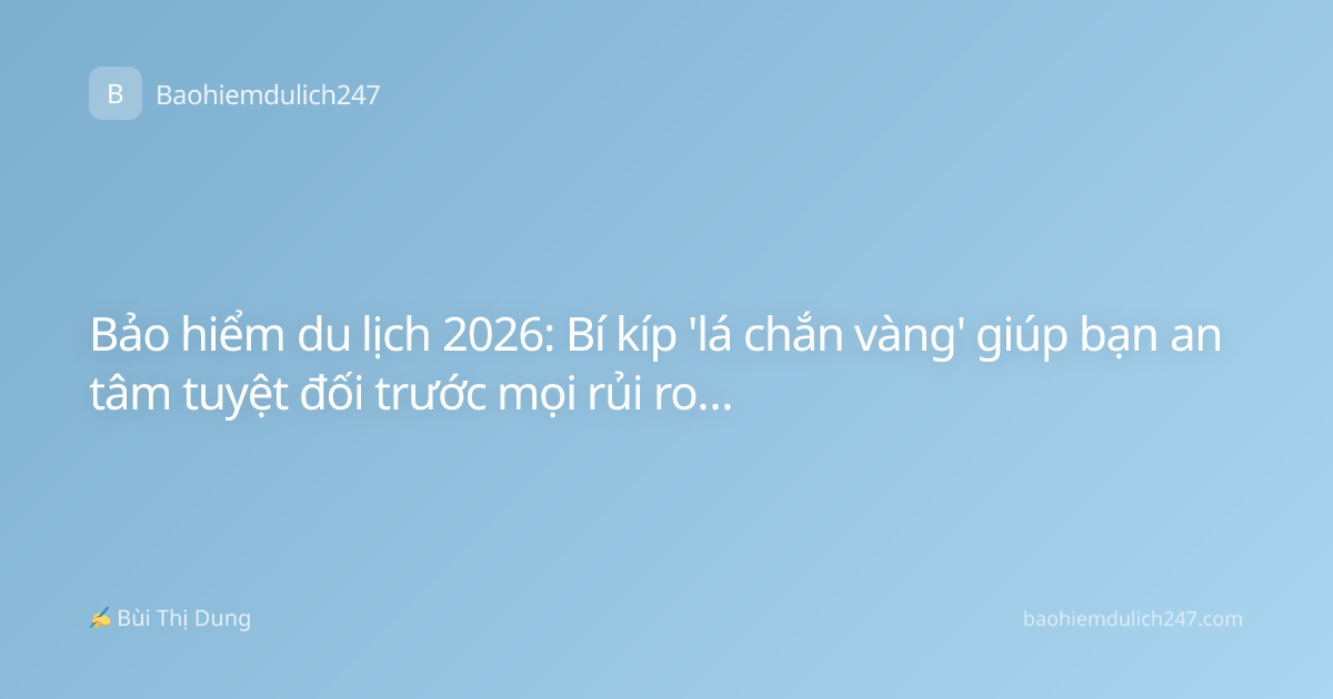 Bảo hiểm du lịch 2026: Bí kíp 'lá chắn vàng' giúp bạn an tâm tuyệt đối trước mọi rủi ro bất ngờ