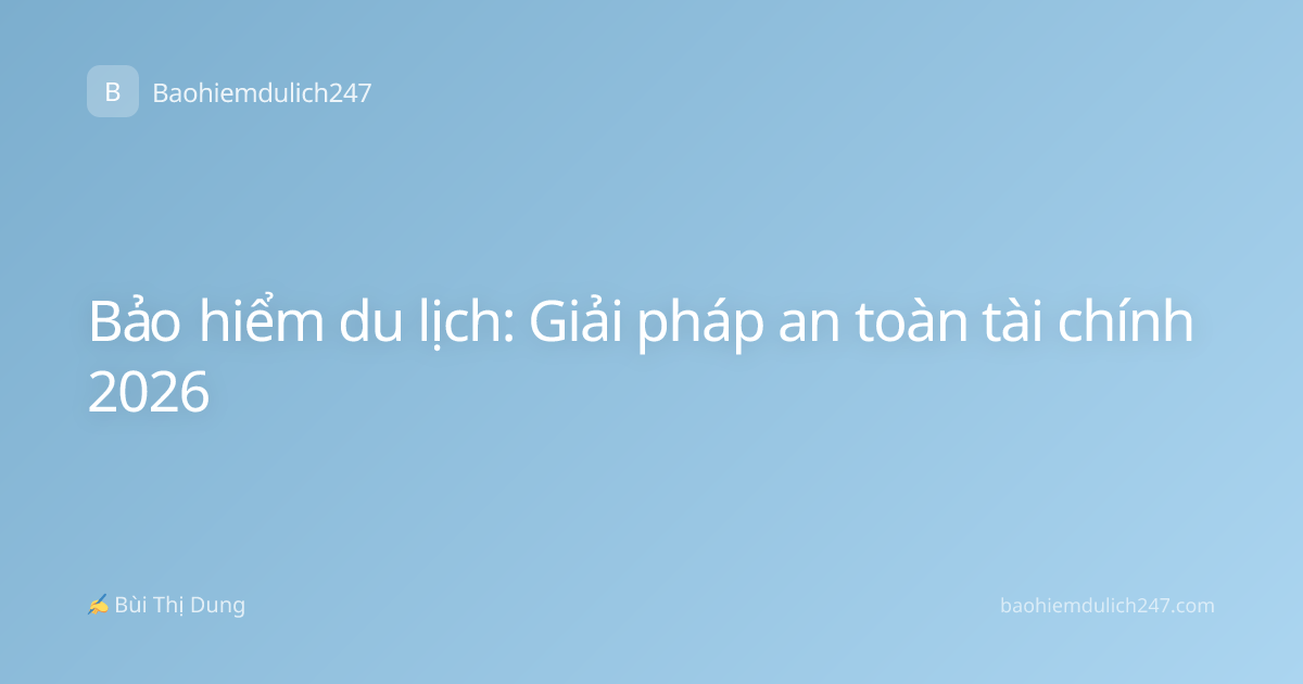 Bảo hiểm du lịch: Giải pháp an toàn tài chính 2026