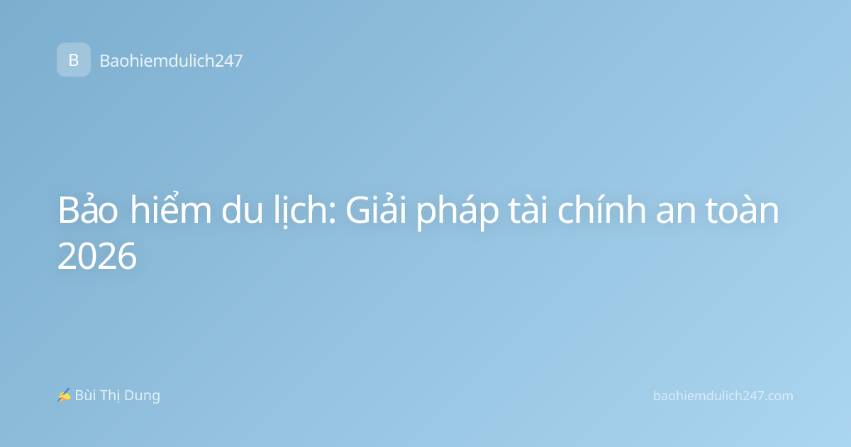 Bảo hiểm du lịch: Giải pháp tài chính an toàn 2026