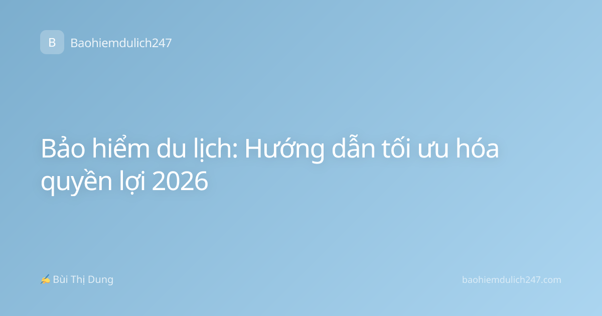 Bảo hiểm du lịch: Hướng dẫn tối ưu hóa quyền lợi 2026