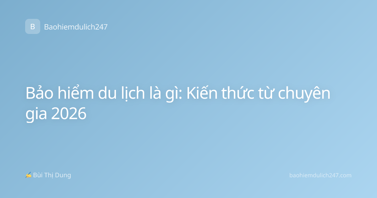 Bảo hiểm du lịch là gì: Kiến thức từ chuyên gia 2026