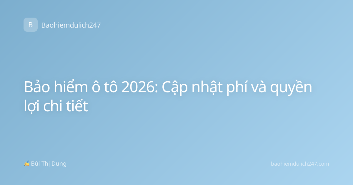 Bảo hiểm ô tô 2026: Cập nhật phí và quyền lợi chi tiết