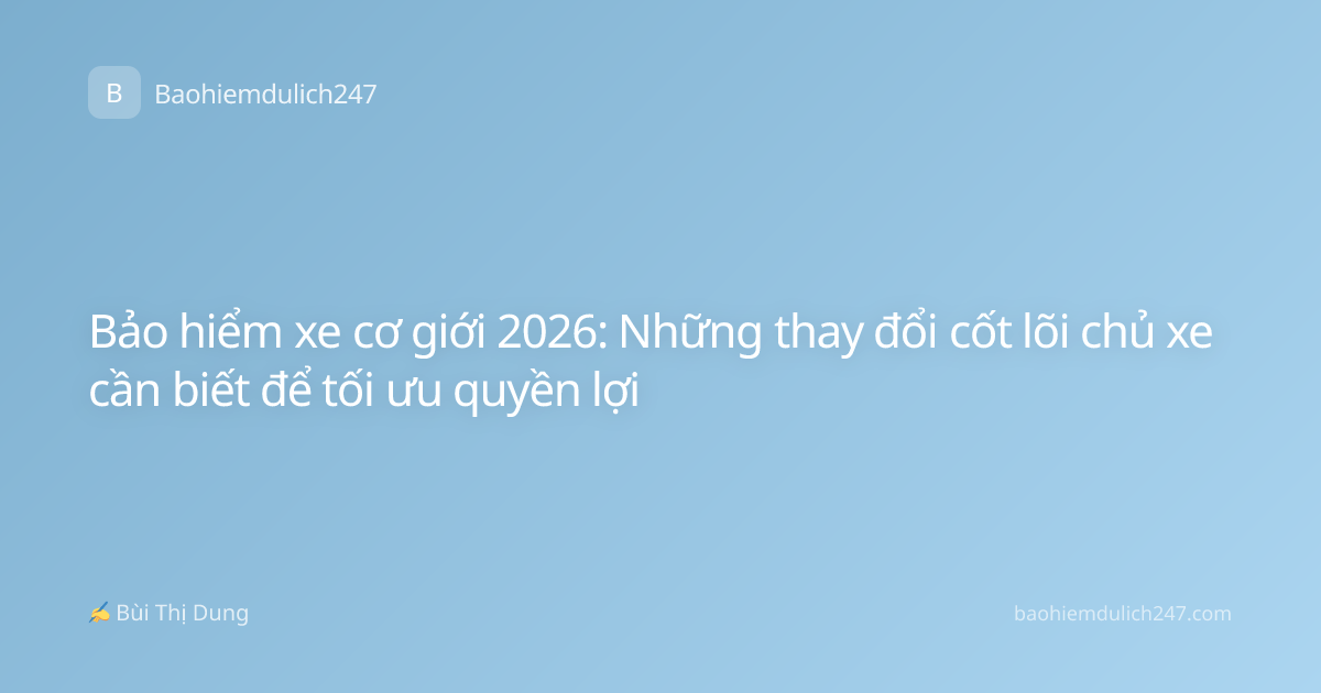 Bảo hiểm xe cơ giới 2026: Những thay đổi cốt lõi chủ xe cần biết để tối ưu quyền lợi