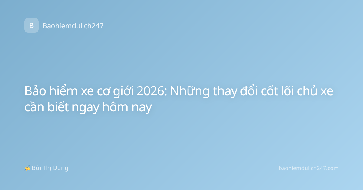Bảo hiểm xe cơ giới 2026: Những thay đổi cốt lõi chủ xe cần biết ngay hôm nay