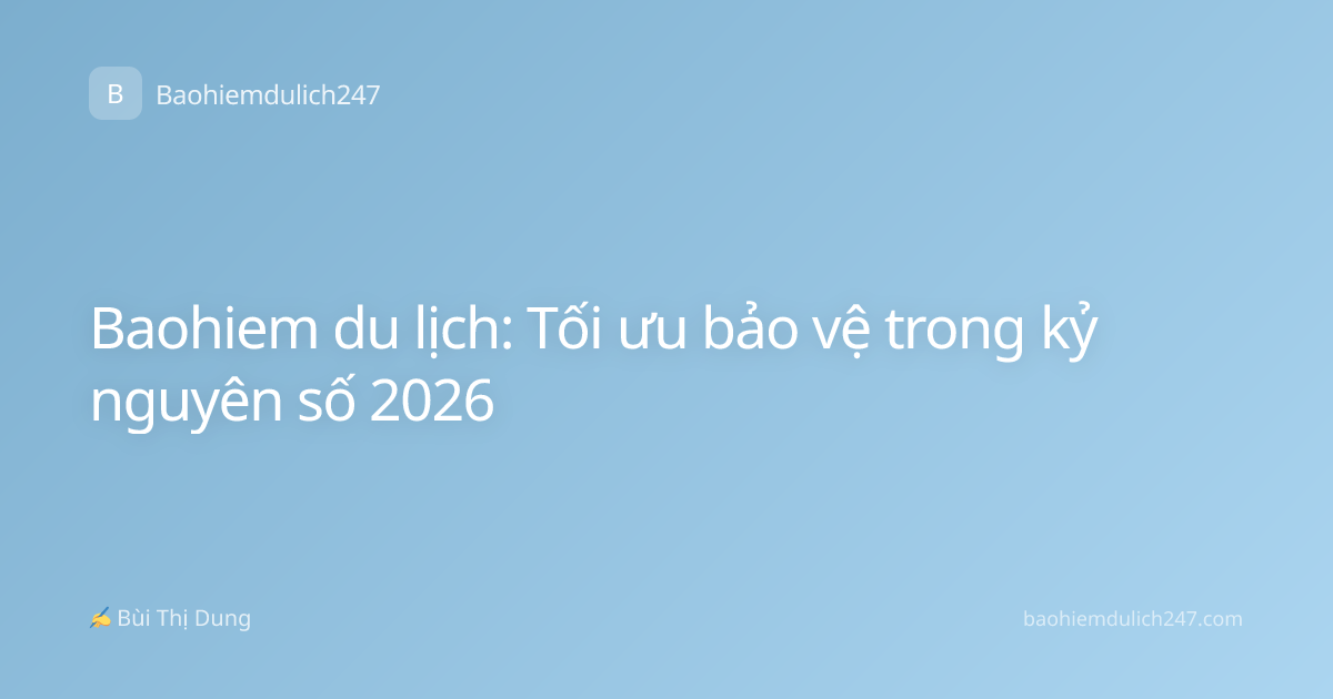 Baohiem du lịch: Tối ưu bảo vệ trong kỷ nguyên số 2026